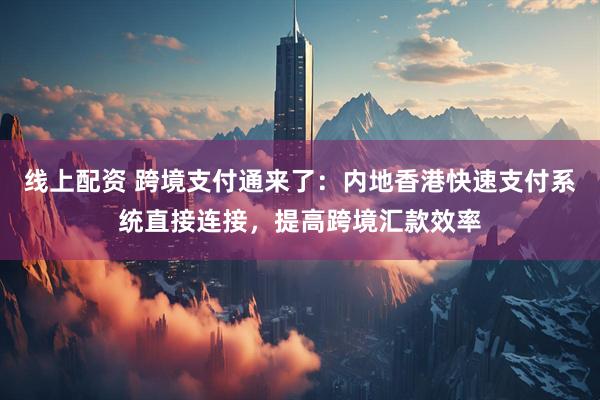 线上配资 跨境支付通来了：内地香港快速支付系统直接连接，提高跨境汇款效率