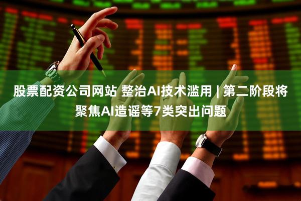 股票配资公司网站 整治AI技术滥用 | 第二阶段将聚焦AI造谣等7类突出问题