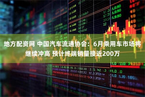 地方配资网 中国汽车流通协会：6月乘用车市场将继续冲高 预计终端销量接近200万