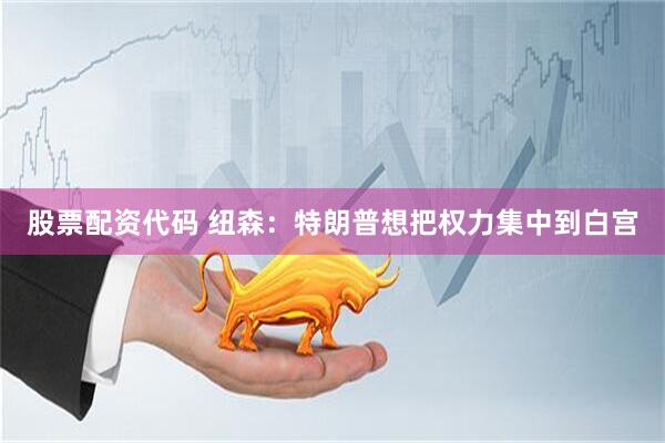 股票配资代码 纽森：特朗普想把权力集中到白宫