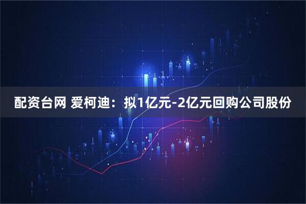 配资台网 爱柯迪：拟1亿元-2亿元回购公司股份