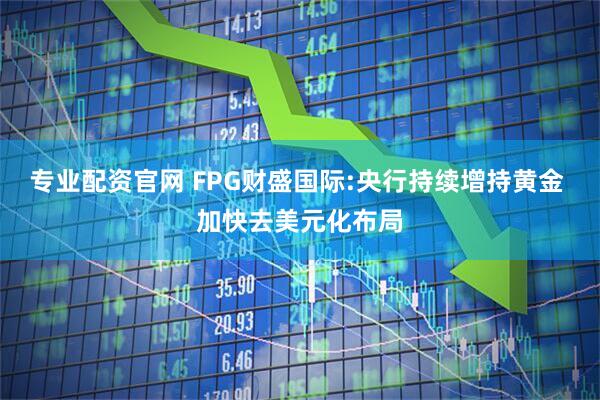 专业配资官网 FPG财盛国际:央行持续增持黄金 加快去美元化布局