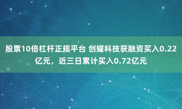股票10倍杠杆正规平台 创耀科技获融资买入0.22亿元，近三日累计买入0.72亿元