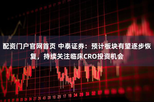 配资门户官网首页 中泰证券：预计板块有望逐步恢复，持续关注临床CRO投资机会