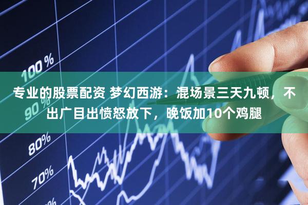 专业的股票配资 梦幻西游：混场景三天九顿，不出广目出愤怒放下，晚饭加10个鸡腿
