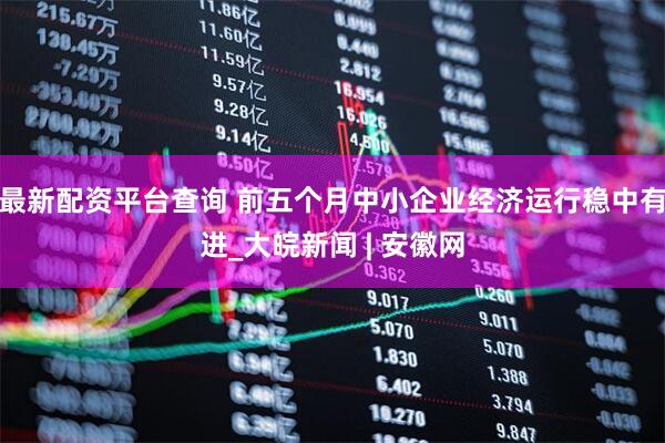 最新配资平台查询 前五个月中小企业经济运行稳中有进_大皖新闻 | 安徽网