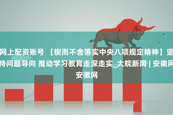 网上配资账号 【锲而不舍落实中央八项规定精神】坚持问题导向 推动学习教育走深走实_大皖新闻 | 安徽网