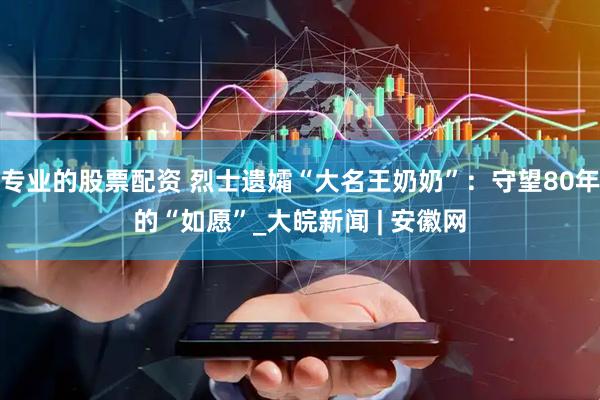 专业的股票配资 烈士遗孀“大名王奶奶”：守望80年的“如愿”_大皖新闻 | 安徽网