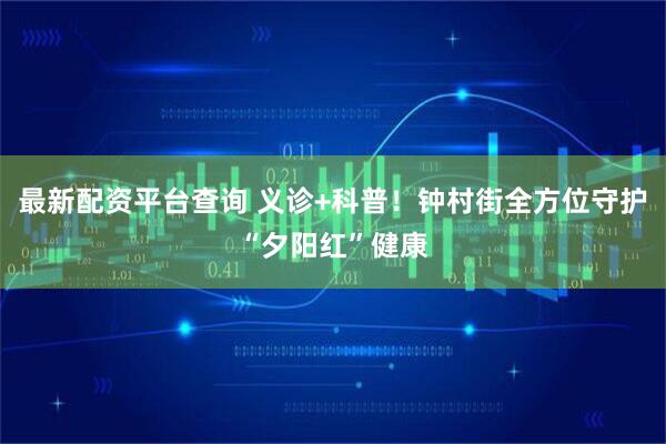 最新配资平台查询 义诊+科普！钟村街全方位守护“夕阳红”健康