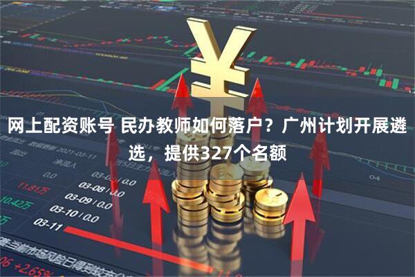 网上配资账号 民办教师如何落户？广州计划开展遴选，提供327个名额