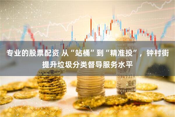 专业的股票配资 从“站桶”到“精准投”，钟村街提升垃圾分类督导服务水平