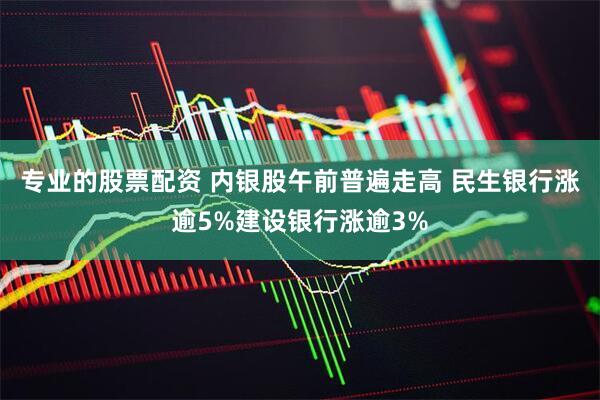 专业的股票配资 内银股午前普遍走高 民生银行涨逾5%建设银行涨逾3%