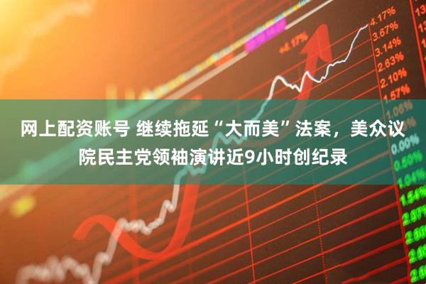 网上配资账号 继续拖延“大而美”法案，美众议院民主党领袖演讲近9小时创纪录