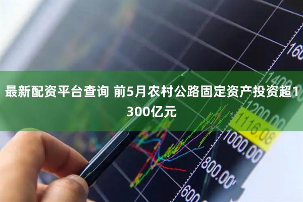 最新配资平台查询 前5月农村公路固定资产投资超1300亿元