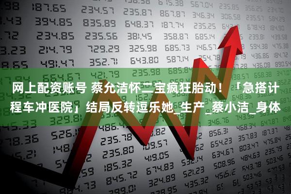 网上配资账号 蔡允洁怀二宝疯狂胎动！　「急搭计程车冲医院」结局反转逗乐她_生产_蔡小洁_身体