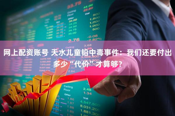 网上配资账号 天水儿童铅中毒事件：我们还要付出多少“代价”才算够？