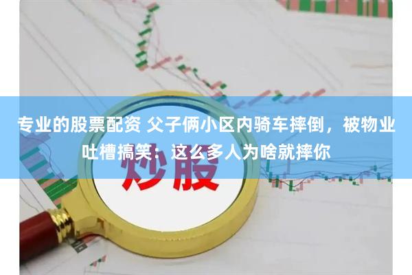 专业的股票配资 父子俩小区内骑车摔倒，被物业吐槽搞笑：这么多人为啥就摔你