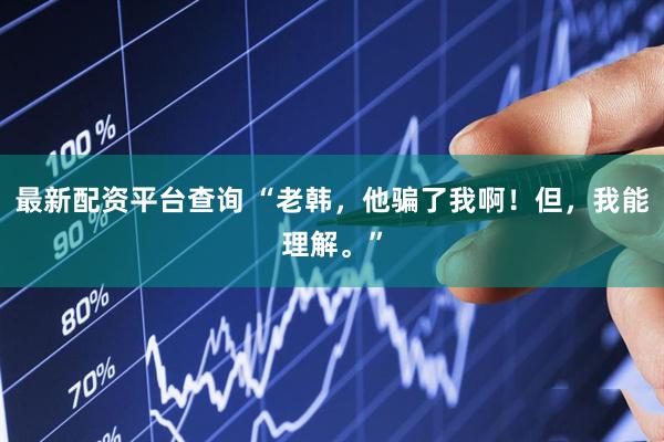 最新配资平台查询 “老韩，他骗了我啊！但，我能理解。”