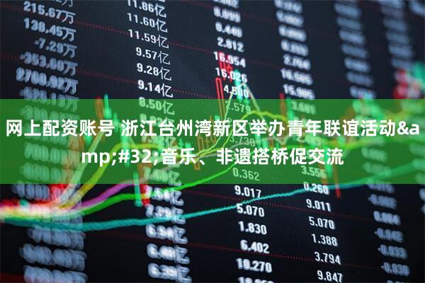网上配资账号 浙江台州湾新区举办青年联谊活动&#32;音乐、非遗搭桥促交流