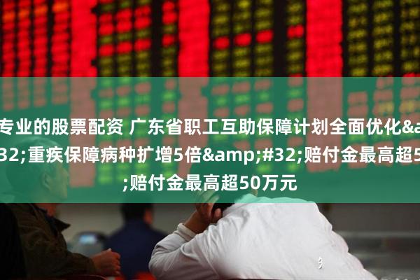 专业的股票配资 广东省职工互助保障计划全面优化&#32;重疾保障病种扩增5倍&#32;赔付金最高超50万元