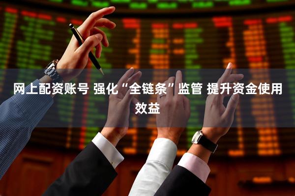 网上配资账号 强化“全链条”监管 提升资金使用效益