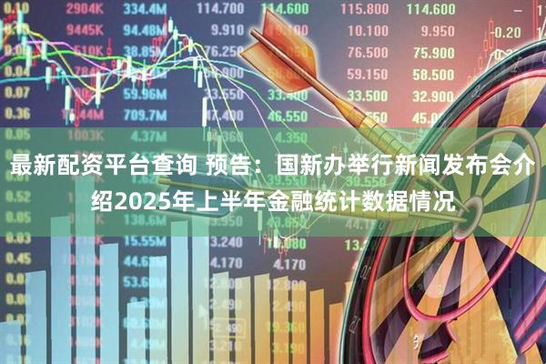 最新配资平台查询 预告：国新办举行新闻发布会介绍2025年上半年金融统计数据情况
