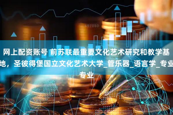 网上配资账号 前苏联最重要文化艺术研究和教学基地，圣彼得堡国立文化艺术大学_管乐器_语言学_专业
