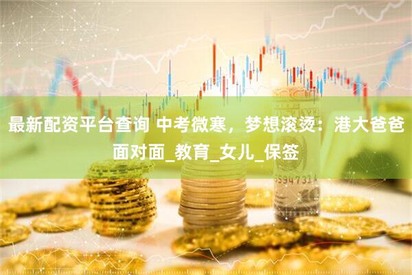 最新配资平台查询 中考微寒，梦想滚烫：港大爸爸面对面_教育_女儿_保签
