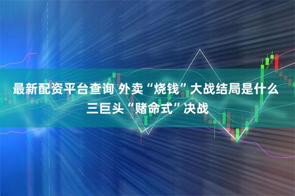 最新配资平台查询 外卖“烧钱”大战结局是什么 三巨头“赌命式”决战