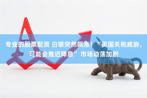 专业的股票配资 白银突然飙涨！“美国关税威胁，可能会推迟降息” 市场动荡加剧