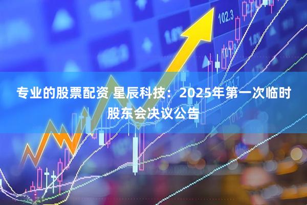 专业的股票配资 星辰科技：2025年第一次临时股东会决议公告