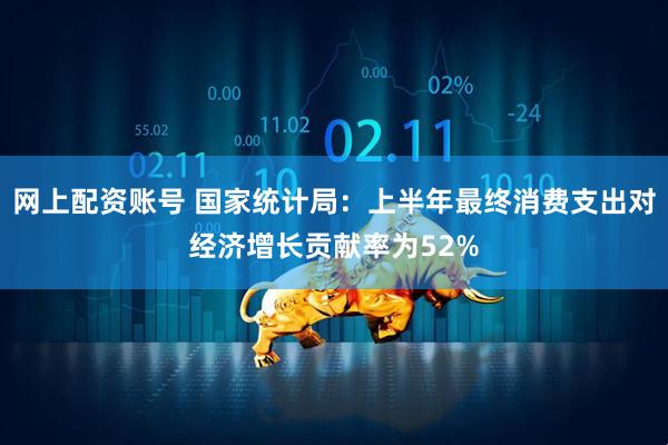 网上配资账号 国家统计局：上半年最终消费支出对经济增长贡献率为52%