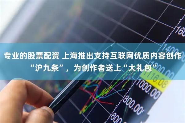 专业的股票配资 上海推出支持互联网优质内容创作“沪九条”，为创作者送上“大礼包”