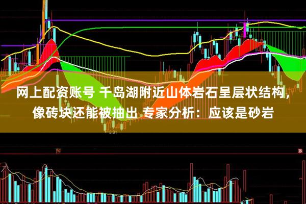网上配资账号 千岛湖附近山体岩石呈层状结构，像砖块还能被抽出 专家分析：应该是砂岩