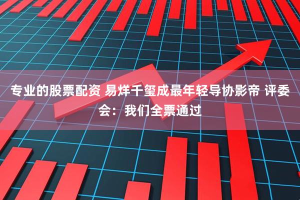 专业的股票配资 易烊千玺成最年轻导协影帝 评委会：我们全票通过