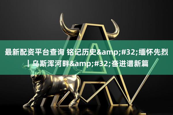 最新配资平台查询 铭记历史&#32;缅怀先烈｜乌斯浑河畔&#32;奋进谱新篇