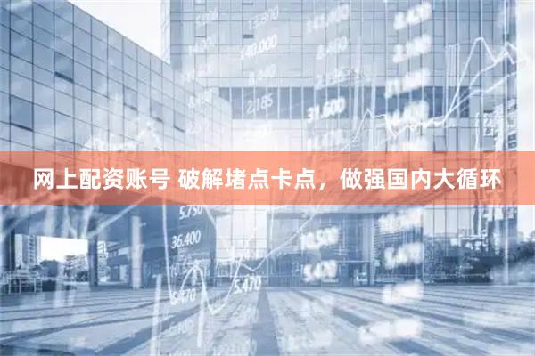 网上配资账号 破解堵点卡点，做强国内大循环