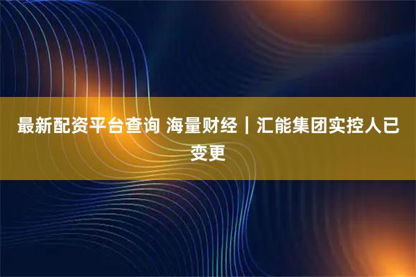 最新配资平台查询 海量财经｜汇能集团实控人已变更