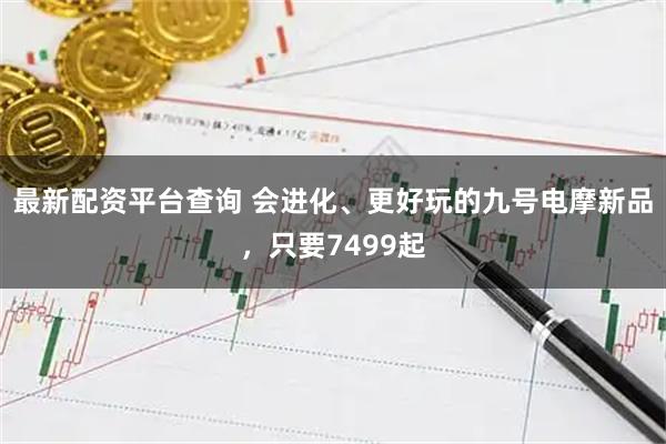 最新配资平台查询 会进化、更好玩的九号电摩新品,只要7499起
