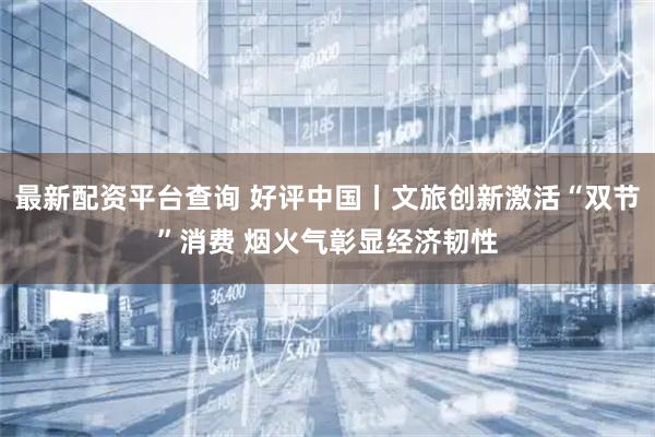 最新配资平台查询 好评中国丨文旅创新激活“双节”消费 烟火气彰显经济韧性
