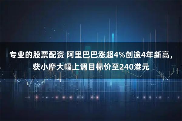 专业的股票配资 阿里巴巴涨超4%创逾4年新高，获小摩大幅上调目标价至240港元