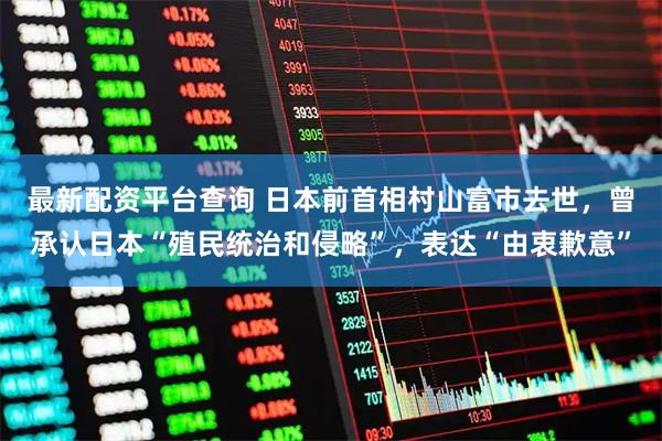 最新配资平台查询 日本前首相村山富市去世,曾承认日本“殖民统治和侵略”,表达“由衷歉意”