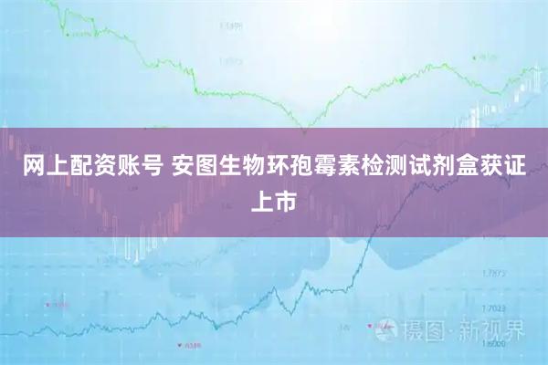 网上配资账号 安图生物环孢霉素检测试剂盒获证上市
