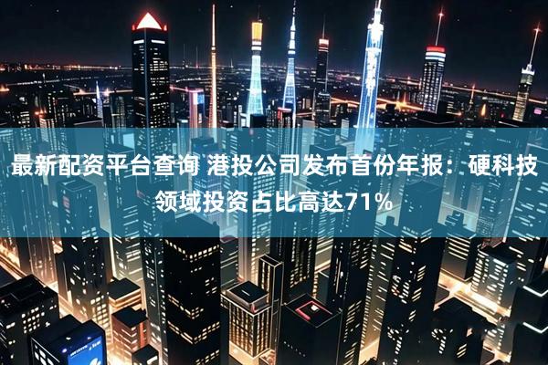 最新配资平台查询 港投公司发布首份年报：硬科技领域投资占比高达71%