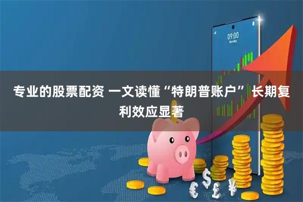 专业的股票配资 一文读懂“特朗普账户” 长期复利效应显著