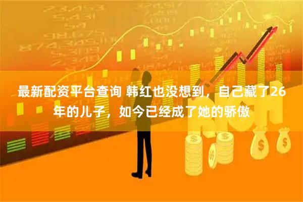 最新配资平台查询 韩红也没想到，自己藏了26年的儿子，如今已经成了她的骄傲