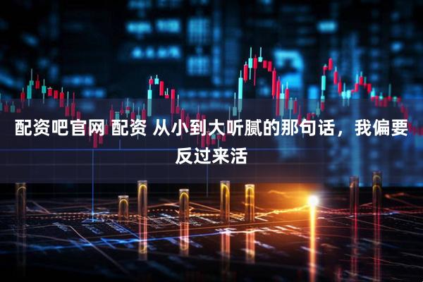 配资吧官网 配资 从小到大听腻的那句话，我偏要反过来活