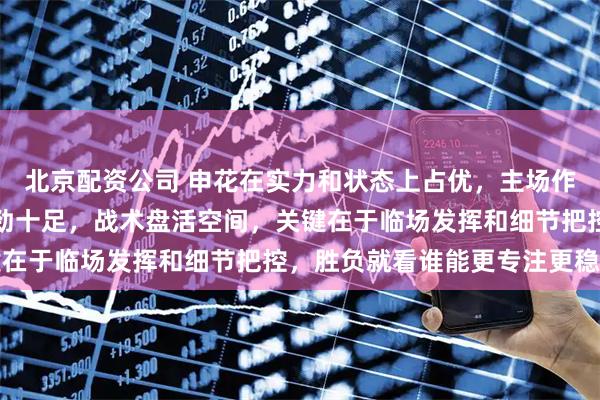 北京配资公司 申花在实力和状态上占优，主场作战更有信心，但河南韧劲十足，战术盘活空间，关键在于临场发挥和细节把控，胜负就看谁能更专注更稳健