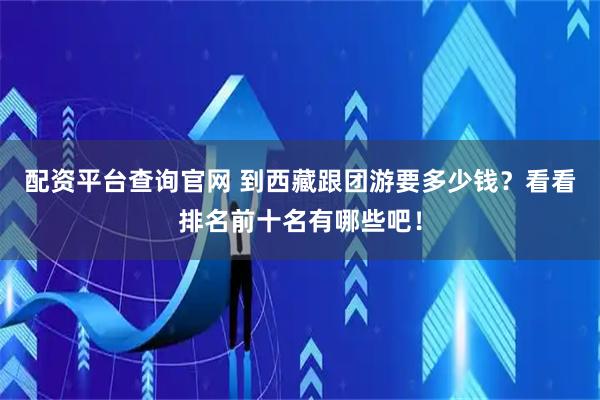 配资平台查询官网 到西藏跟团游要多少钱？看看排名前十名有哪些吧！