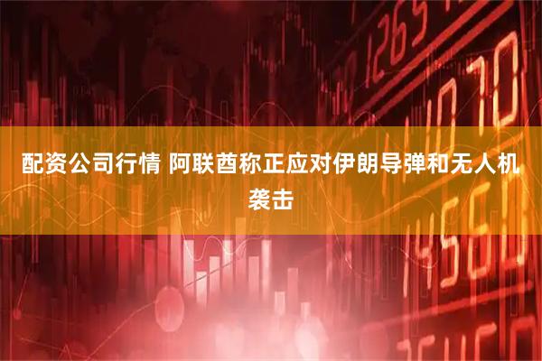 配资公司行情 阿联酋称正应对伊朗导弹和无人机袭击